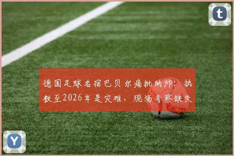 德国足球名宿巴贝尔痛批纳帅：执教至2026年是灾难，现场考察缺失成最大困惑