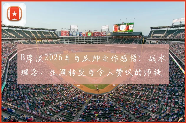 B席谈2026年与瓜帅合作感悟：战术理念、生涯转变与令人赞叹的师徒经历全解析