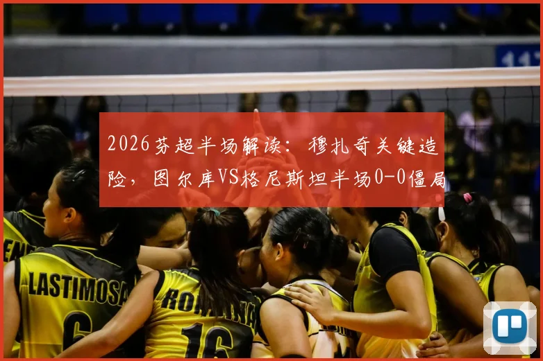 2026芬超半场解读：穆扎奇关键造险，图尔库VS格尼斯坦半场0-0僵局全分析，附全场走势预测