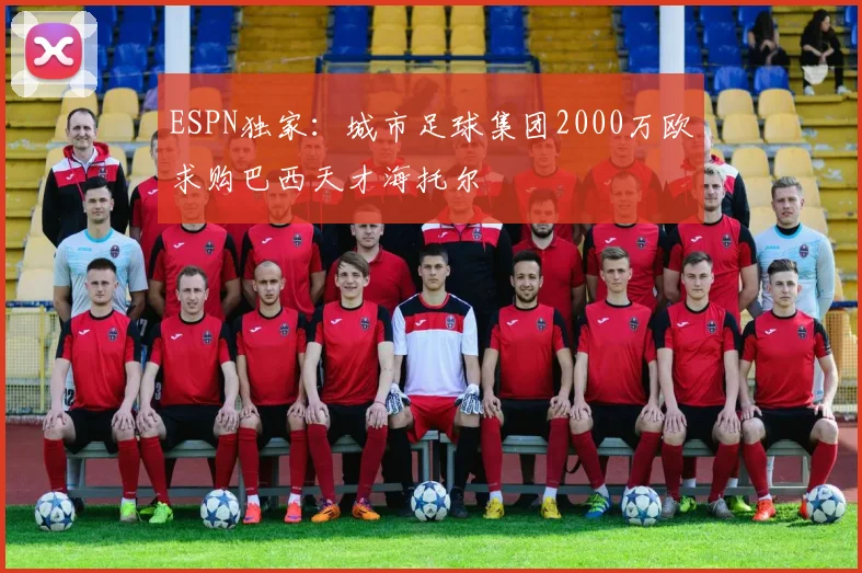 ESPN独家：城市足球集团2000万欧求购巴西天才海托尔
