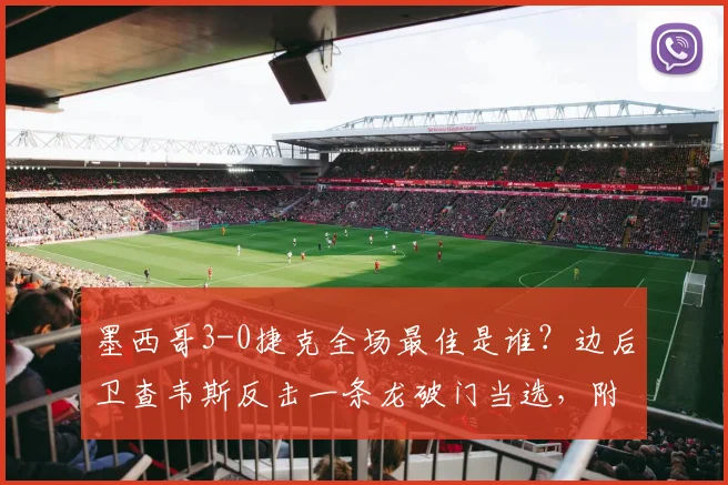 墨西哥3-0捷克全场最佳是谁？边后卫查韦斯反击一条龙破门当选，附比赛技术统计与战术解析