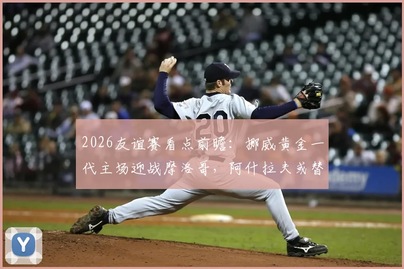 2026友谊赛看点前瞻：挪威黄金一代主场迎战摩洛哥，阿什拉夫或替补影响几何