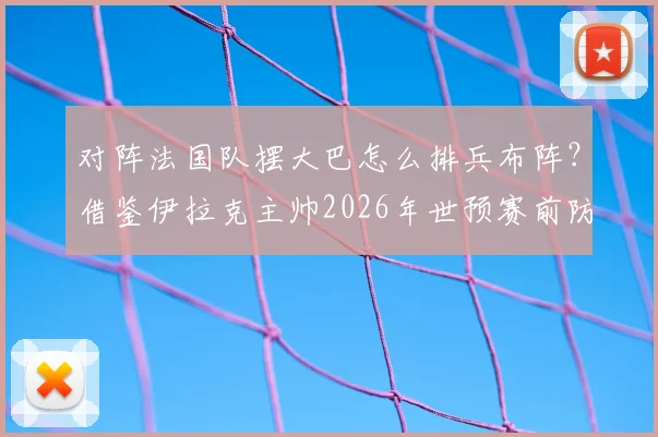 对阵法国队摆大巴怎么排兵布阵?借鉴伊拉克主帅2026年世预赛前防姆巴佩策略,卡萨斯透露曾想用三门将