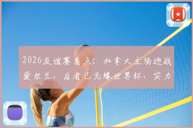 2026友谊赛看点：加拿大主场迎战爱尔兰，后者已无缘世界杯，实力与荣誉之战一触即发