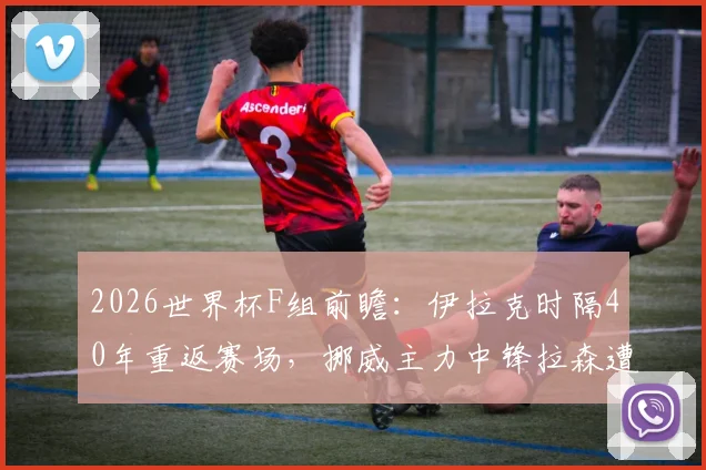 2026世界杯F组前瞻：伊拉克时隔40年重返赛场，挪威主力中锋拉森遭遇感冒困扰，赛事影响深度解读