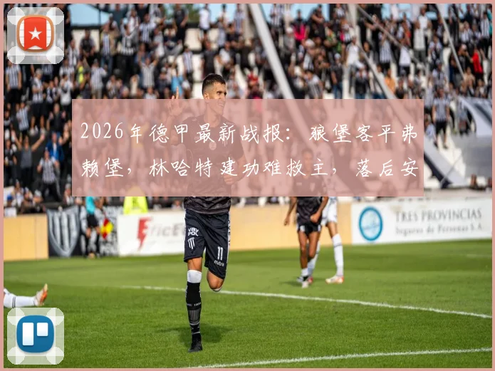 2026年德甲最新战报:狼堡客平弗赖堡,林哈特建功难救主,落后安全区6分保级前景堪忧