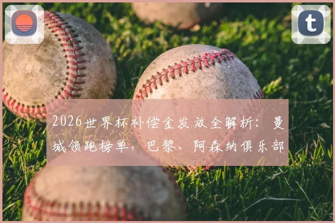2026世界杯补偿金发放全解析：曼城领跑榜单，巴黎、阿森纳俱乐部获益明细与用途深度解读