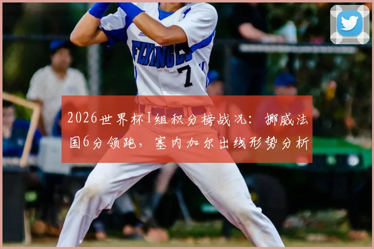 2026世界杯I组积分榜战况：挪威法国6分领跑，塞内加尔出线形势分析及后续赛程解读