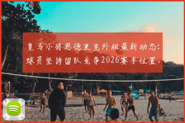 皇马小将恩德里克外租最新动态：球员坚持留队竞争2026赛季位置，皇马高层如何抉择？