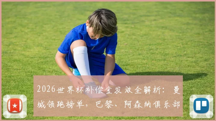 2026世界杯补偿金发放全解析：曼城领跑榜单，巴黎、阿森纳俱乐部获益明细与用途深度解读