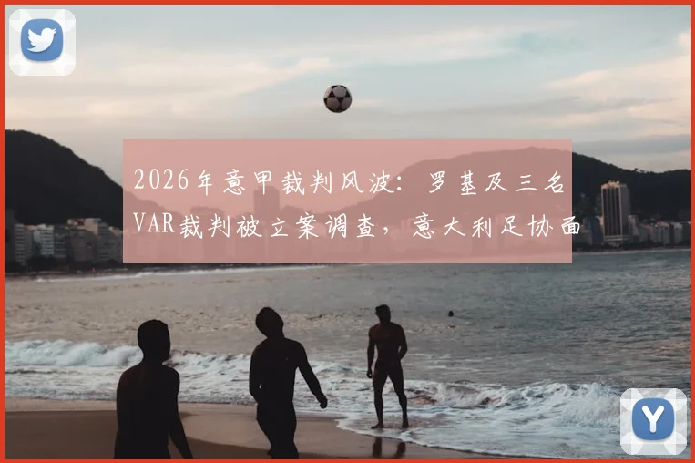 2026年意甲裁判风波：罗基及三名VAR裁判被立案调查，意大利足协面临信任危机