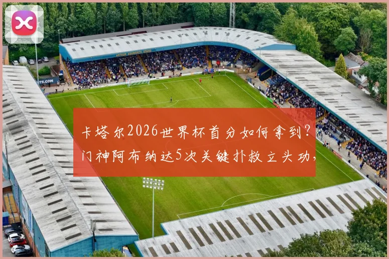 卡塔尔2026世界杯首分如何拿到？门神阿布纳达5次关键扑救立头功，当选最佳实至名归