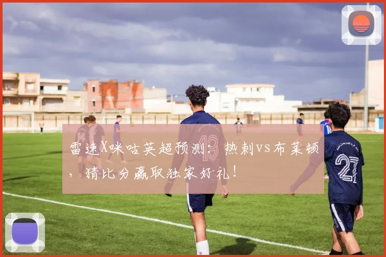 雷速X咪咕英超预测：热刺vs布莱顿，猜比分赢取独家好礼！