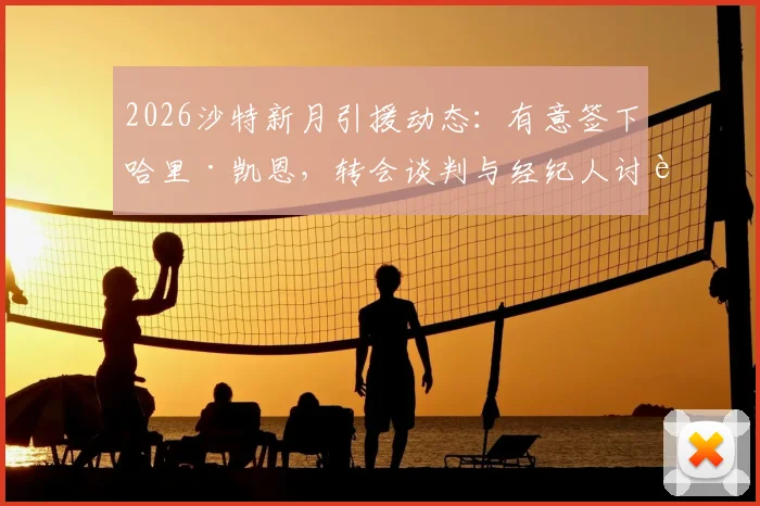 2026沙特新月引援动态：有意签下哈里·凯恩，转会谈判与经纪人讨论进展独家解析