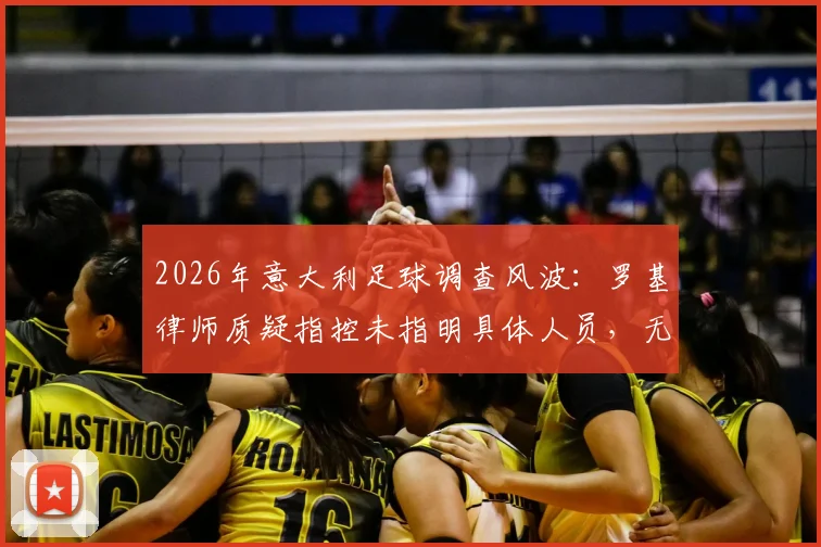 2026年意大利足球调查风波：罗基律师质疑指控未指明具体人员，无涉案俱乐部为何被卷入？