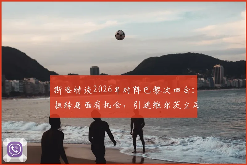 斯洛特谈2026年对阵巴黎次回合：扭转局面有机会，引进维尔茨立足球队长远发展