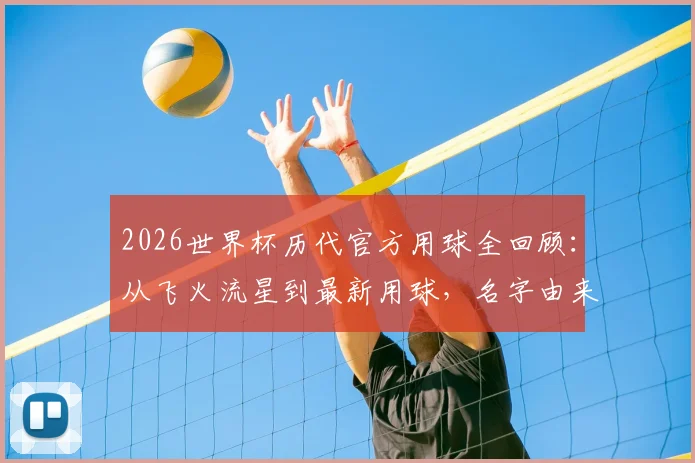2026世界杯历代官方用球全回顾：从飞火流星到最新用球，名字由来、技术演变与经典款深度解读