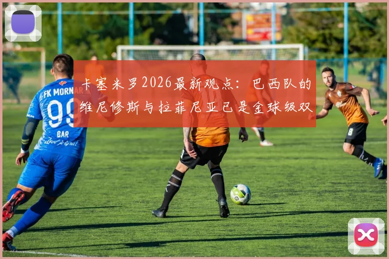 卡塞米罗2026最新观点：巴西队的维尼修斯与拉菲尼亚已是金球级双核，为何能带动全队？