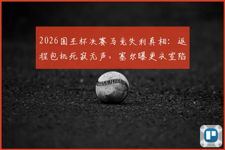 2026国王杯决赛马竞失利真相：返程包机死寂无声，塞尔曝更衣室陷入空虚感背后原因