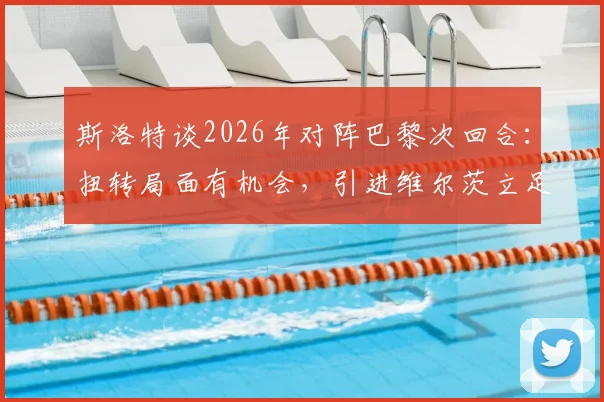 斯洛特谈2026年对阵巴黎次回合：扭转局面有机会，引进维尔茨立足球队长远发展