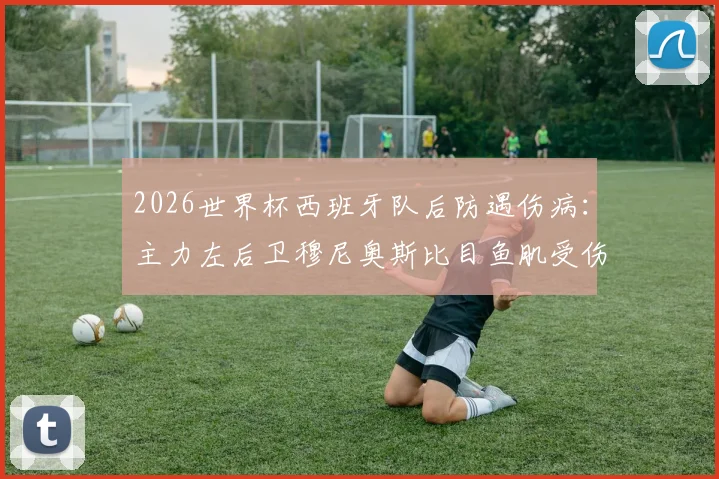 2026世界杯西班牙队后防遇伤病：主力左后卫穆尼奥斯比目鱼肌受伤，恢复时间及替代者分析，影响几何？