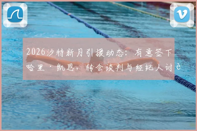 2026沙特新月引援动态：有意签下哈里·凯恩，转会谈判与经纪人讨论进展独家解析