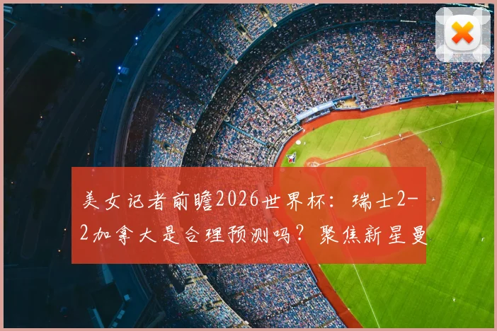 美女记者前瞻2026世界杯：瑞士2-2加拿大是合理预测吗？聚焦新星曼赞比与加拿大崛起之路
