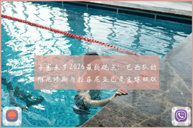 卡塞米罗2026最新观点：巴西队的维尼修斯与拉菲尼亚已是金球级双核，为何能带动全队？