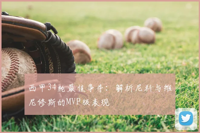 西甲34轮最佳争夺：解析尼科与维尼修斯的MVP级表现