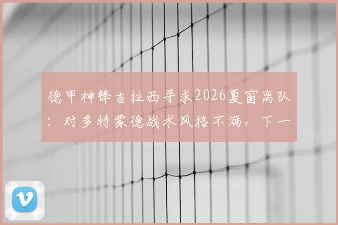 德甲神锋吉拉西寻求2026夏窗离队：对多特蒙德战术风格不满，下一站引豪门争抢