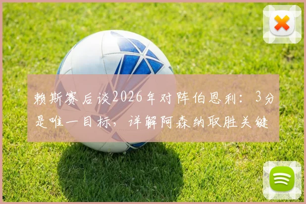 赖斯赛后谈2026年对阵伯恩利：3分是唯一目标，详解阿森纳取胜关键与对手威胁度