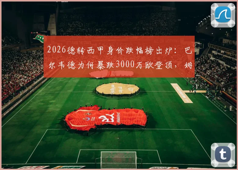 2026德转西甲身价跌幅榜出炉：巴尔韦德为何暴跌3000万欧登顶，姆巴佩等球星身价下滑原因解析