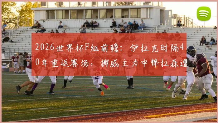 2026世界杯F组前瞻：伊拉克时隔40年重返赛场，挪威主力中锋拉森遭遇感冒困扰，赛事影响深度解读