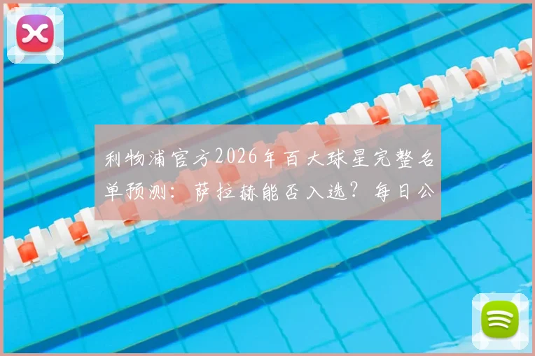 利物浦官方2026年百大球星完整名单预测：萨拉赫能否入选？每日公布时间与球迷参与指南