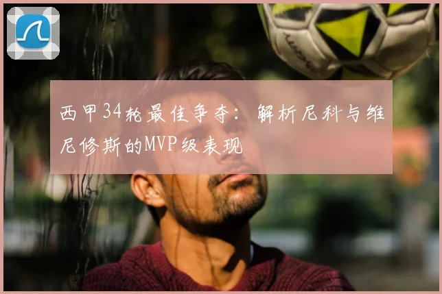 西甲34轮最佳争夺：解析尼科与维尼修斯的MVP级表现