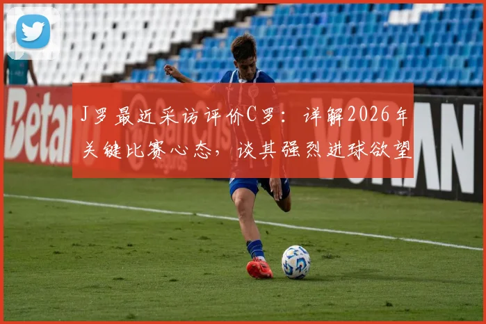 J罗最近采访评价C罗：详解2026年关键比赛心态，谈其强烈进球欲望如何塑造精彩对决