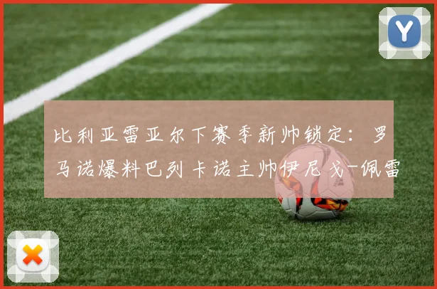 比利亚雷亚尔下赛季新帅锁定：罗马诺爆料巴列卡诺主帅伊尼戈-佩雷斯或2026年接手，附潜在变动原因分析