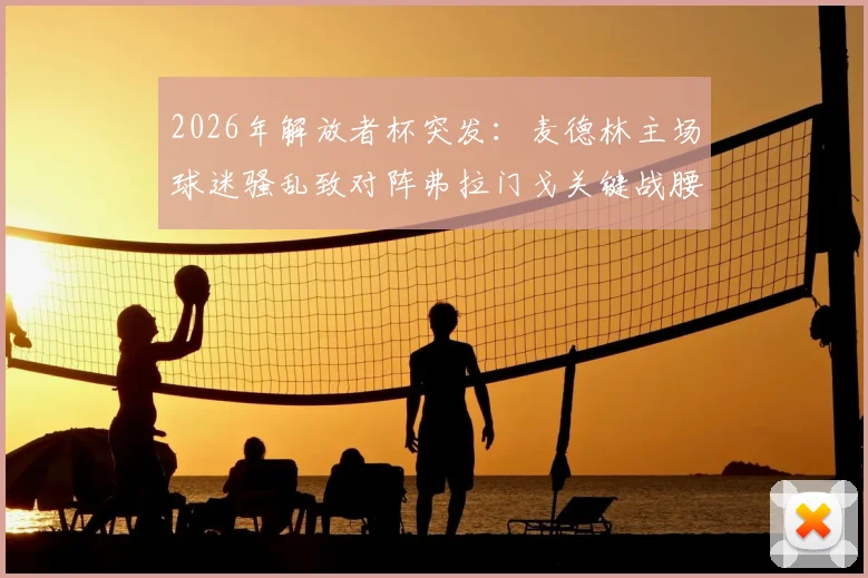 2026年解放者杯突发：麦德林主场球迷骚乱致对阵弗拉门戈关键战腰斩，南美足联介入调查，附赛事安全与后续赛程安排分析