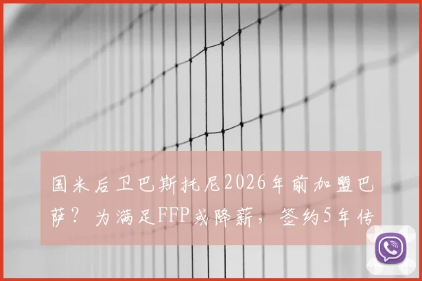 国米后卫巴斯托尼2026年前加盟巴萨？为满足FFP或降薪，签约5年传闻深度解读