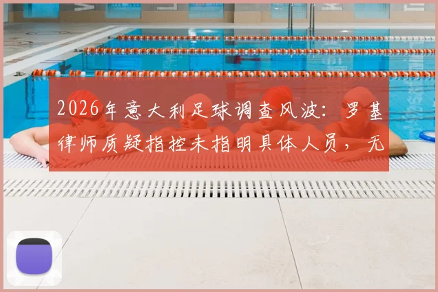 2026年意大利足球调查风波：罗基律师质疑指控未指明具体人员，无涉案俱乐部为何被卷入？