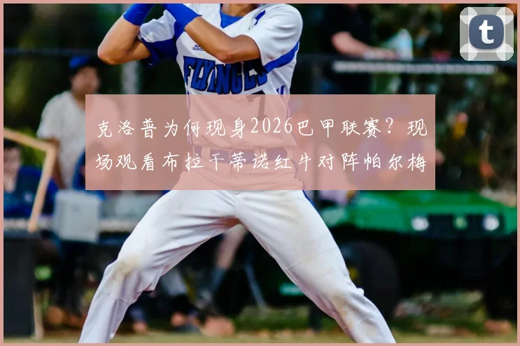 克洛普为何现身2026巴甲联赛?现场观看布拉干蒂诺红牛对阵帕尔梅拉斯引猜想,独家视频与分析