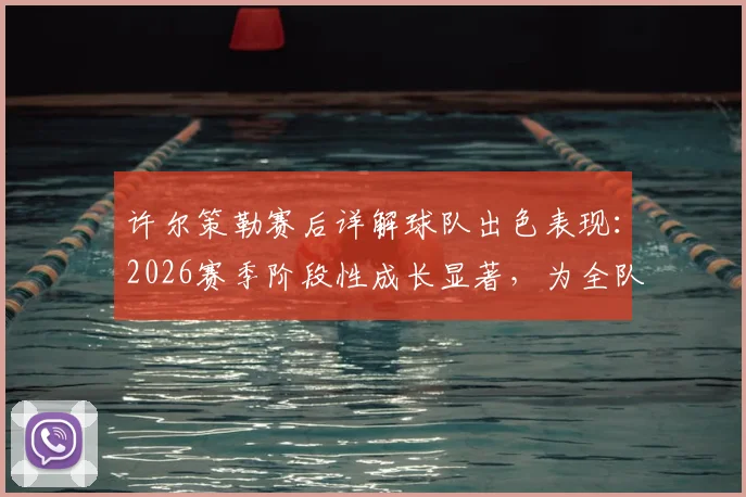 许尔策勒赛后详解球队出色表现：2026赛季阶段性成长显著，为全队感到骄傲
