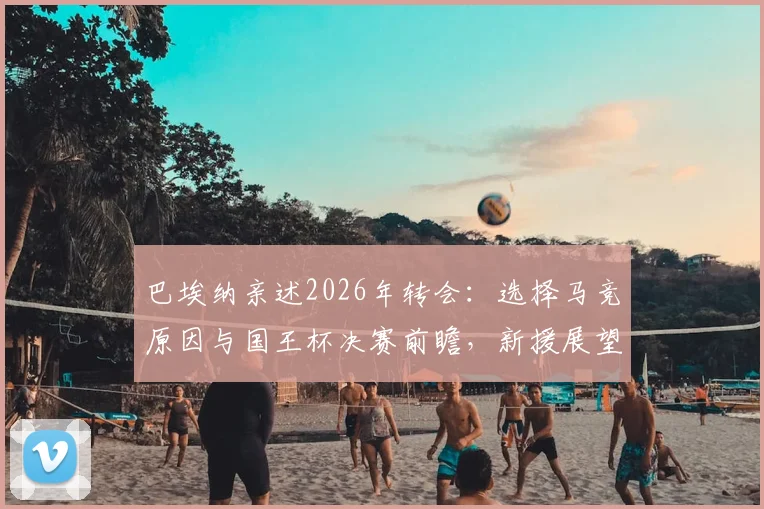 巴埃纳亲述2026年转会：选择马竞原因与国王杯决赛前瞻，新援展望